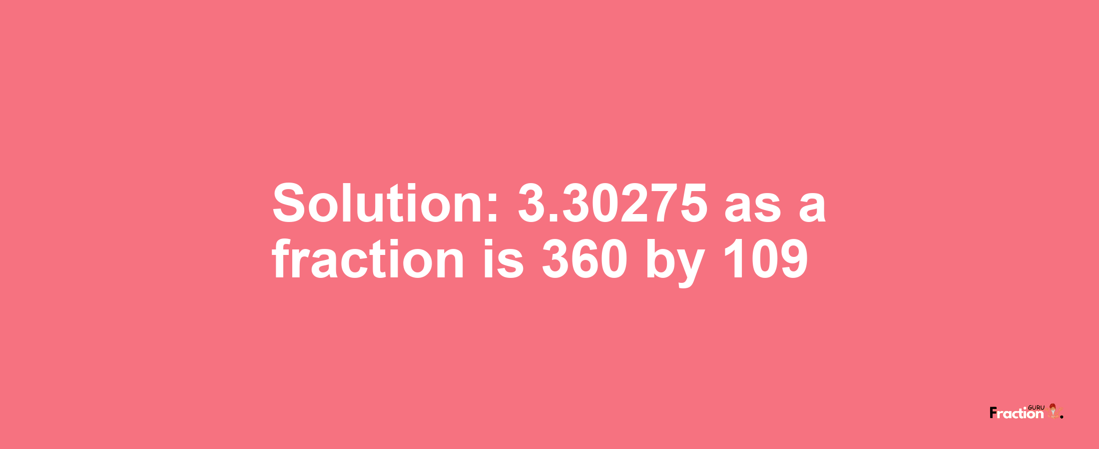 Solution:3.30275 as a fraction is 360/109